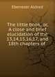 The little book, or, A close and brief elucidation of the 13,14,15,16,17, and 18th chapters of ., Ebenezer Aldred 