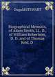 Biographical Memoirs, of Adam Smith, LL. D., of William Robertson, D. D. and of Thomas Reid, D ., Stewart Dugald 