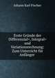 Erste Gr?nde der Differenzial=, Integral= und Variationsrechnung: Zum Unterricht f?r Anf?nger ., Johann Karl Fischer 