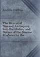 The Mercurial Disease: An Inquiry Into the History and Nature of the Disease Produced in the ., Andrew Mathias 