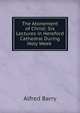 The Atonement of Christ: Six Lectures in Hereford Cathedral During Holy Week ., Alfred Barry 