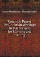 Common Prayer for Christian Worship: In Ten Services for Morning and Evening ., James Martineau 