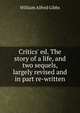 Critics' ed. The story of a life, and two sequels, largely revised and in part re-written, William Alfred Gibbs 