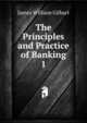 The Principles and Practice of Banking. 1, James William Gilbart 