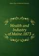 Wealth and Industry of Maine.1873, Maine Dept. of Industrial Statistics 