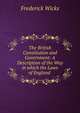 The British Constitution and Government: A Description of the Way in which the Laws of England ., Frederick Wicks 