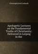 Apologetic Lectures on the Fundamental Truths of Christianity: Delivered in Leipsig in the ., Christoph Ernst Luthardt 