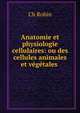 Anatomie et physiologie cellulaires: ou des cellules animales et v?g?tales ., Ch. Robin 