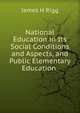 National Education in Its Social Conditions and Aspects, and Public Elementary Education ., James H. Rigg 