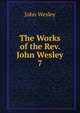 The Works of the Rev. John Wesley. 7, John Wesley 
