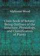 Class-book of Botany: Being Outlines of the Structure, Physiology, and Classification of Plants ., Alphonso Wood 