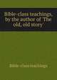 Bible-class teachings, by the author of 'The old, old story'., Bible-class teachings 