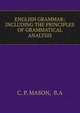 ENGLISH GRAMMAR: INCLUDING THE PRINCIPLES OF GRAMMATICAL ANALYSIS, C. P. Mason 