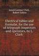 Electrical tables and formul?, for the use of telegraph inspectors and operators, by L. Clark ., Josiah Latimer Clark , Robert Sabine 