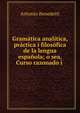 Gram?tica anal?tica, pr?ctica i filos?fica de la lengua espa?ola; o sea, Curso razonado i ., Antonio Benedetti 
