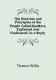 The Doctrine and Principles of the People Called Quakers, Explained and Vindicated: In a Reply ., Thomas Willis 