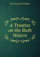 A Treatise on the Bath Waters, Sir George Smith Gibbes 