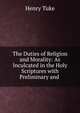 The Duties of Religion and Morality: As Inculcated in the Holy Scriptures with Preliminary and ., Henry Tuke 