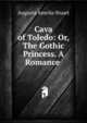 Cava of Toledo: Or, The Gothic Princess. A Romance ., Augusta Amelia Stuart 