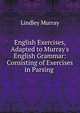 English Exercises, Adapted to Murray's English Grammar: Consisting of Exercises in Parsing ., Murray, Lindley 