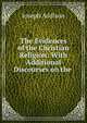 The Evidences of the Christian Religion: With Additional Discourses on the ., Джозеф Аддисон 