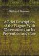 A Brief Description of the Plague: With Observations on Its Prevention and Cure, Richard Pearson 