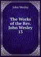 The Works of the Rev. John Wesley. 13, John Wesley 