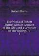 The Works of Robert Burns: With an Account of His Life , and a Criticism on His Writing. To .. 1, Burns Robert 