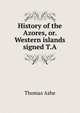 History of the Azores, or. Western islands signed T.A, Thomas Ashe 