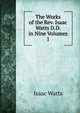 The Works of the Rev. Isaac Watts D.D. in Nine Volumes. 1, Watts, Isaac 