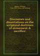 Discourses and dissertations on the scriptural doctrines of atonement & sacrifice:, Magee, William, 1766-1831. [from old catalog] 
