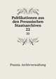Publikationen aus den Preussischen Staatsarchiven. 22, Prussia. Archivverwaltung 