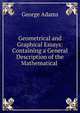 Geometrical and Graphical Essays: Containing a General Description of the Mathematical ., George Adams 
