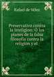 Preservativo contra la Irreligion: ? los planes de la falsa filosofia contra la religion y el ., Rafael de Velez 