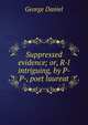Suppressed evidence; or, R-l intriguing, by P- P-, poet laureat, George Daniel 