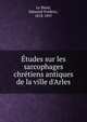 ?tudes sur les sarcophages chr?tiens antiques de la ville d'Arles, Le Blant, Edmond Fr?d?ric, 1818-1897 