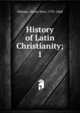 History of Latin Christianity;. 1, Milman, Henry Hart, 1791-1868 