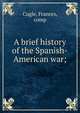 A brief history of the Spanish-American war;, Cugle, Frances, comp 