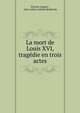 La mort de Louis XVI, tragedie en trois actes., ?tienne Aignan , Jules-Julien-Gabriel Berthevin 