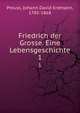 Friedrich der Grosse. Eine Lebensgeschichte. 1, Preuss, Johann David Erdmann, 1785-1868 