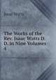 The Works of the Rev. Isaac Watts D.D. in Nine Volumes. 4, Watts, Isaac 