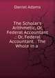 The Scholar's Arithmetic, Or, Federal Accountant .: Or, Federal Accountant. . The Whole in a ., Daniel Adams 