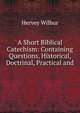A Short Biblical Catechism: Containing Questions, Historical, Doctrinal, Practical and ., Hervey Wilbur 