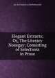 Elegant Extracts; Or, The Literary Nosegay: Consisting of Selections in Prose, duc de Fran?ois La Rochefoucauld 