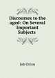 Discourses to the aged: On Several Important Subjects ., Job Orton 