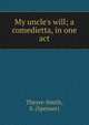 My uncle's will; a comedietta, in one act, Theyre-Smith, S. (Spenser) 