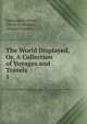 The World Displayed, Or, A Collection of Voyages and Travels. 1, Christopher Smart , Oliver Goldsmith , Samuel Johnson 