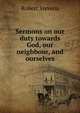 Sermons on our duty towards God, our neighbour, and ourselves, Robert Stevens 