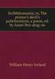 Scribbleomania; or, The printer's devil's polichronicon, a poem, ed. by Anser Pen-drag-on, Ireland, W. H. 
