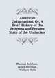 American Unitarianism, Or, A Brief History of the Progress and Present State of the Unitarian ., Thomas Belsham , James Freeman , William Wells 